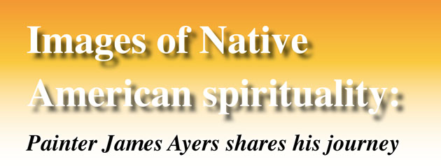 Images of Native American spirituality: Painter James Ayers shares his journey